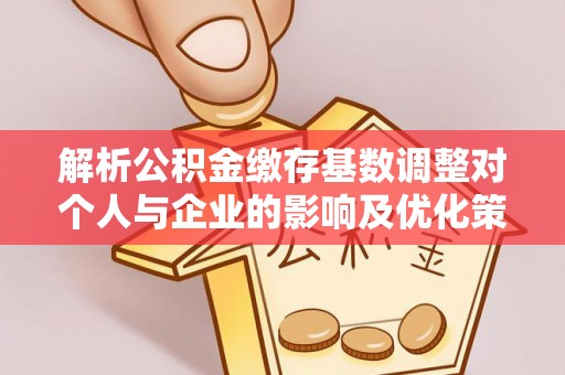 交易解析公积金缴存基数调整对个人与企业的影响及优化策略