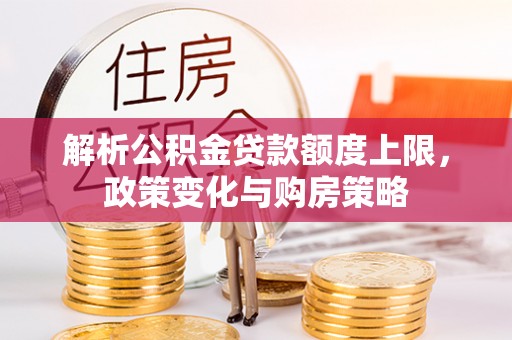 交易解析公积金贷款额度上限，政策变化与购房策略