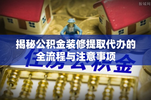 交易揭秘公积金装修提取代办的全流程与注意事项