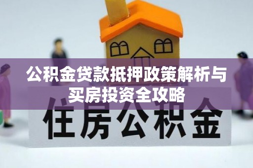 交易公积金贷款抵押政策解析与买房投资全攻略