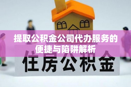 交易提取公积金公司代办服务的便捷与陷阱解析