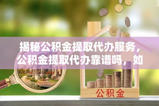 交易揭秘公积金提取代办服务，公积金提取代办靠谱吗，如何选择放心渠道？