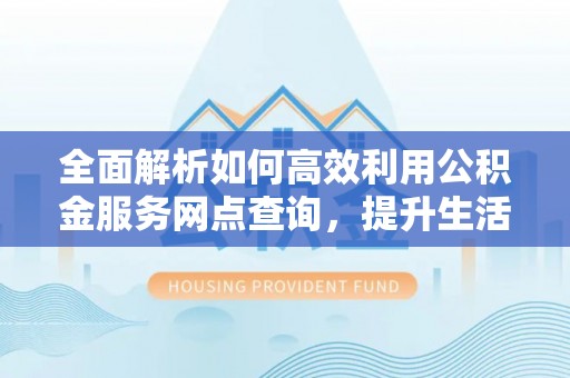 交易全面解析如何高效利用公积金服务网点查询，提升生活便利性