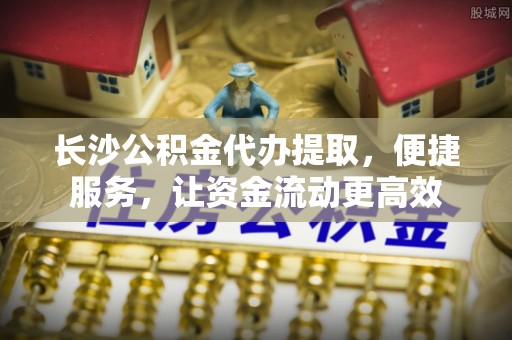 交易长沙公积金代办提取，便捷服务，让资金流动更高效