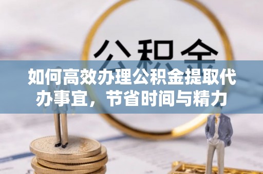 交易如何高效办理公积金提取代办事宜，节省时间与精力