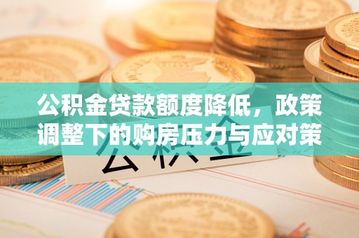 交易公积金贷款额度降低，政策调整下的购房压力与应对策略