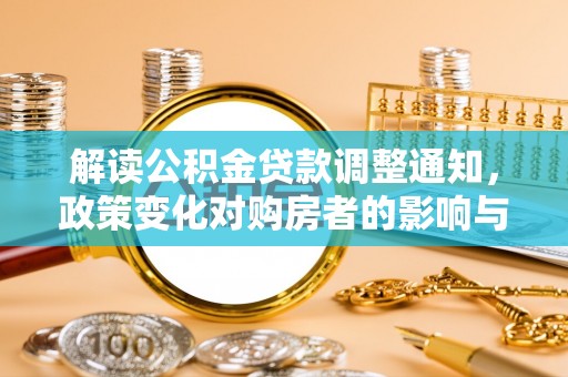 交易解读公积金贷款调整通知，政策变化对购房者的影响与应对策略