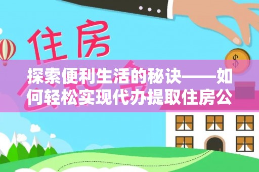 交易探索便利生活的秘诀——如何轻松实现代办提取住房公积金