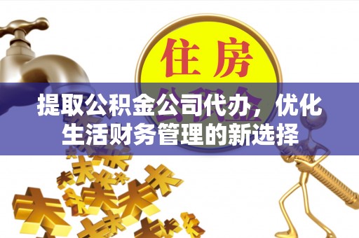 交易提取公积金公司代办，优化生活财务管理的新选择