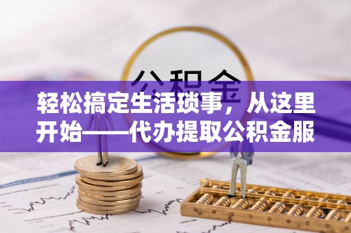 交易轻松搞定生活琐事，从这里开始——代办提取公积金服务详解