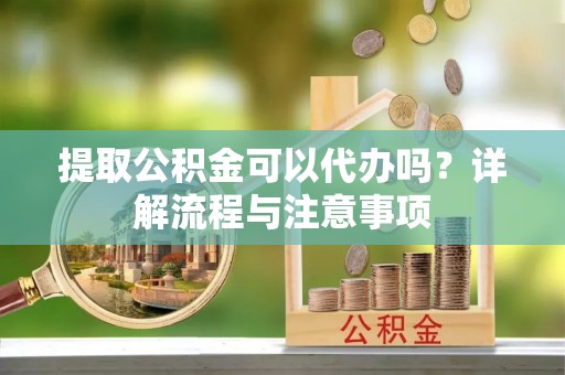 交易提取公积金可以代办吗？详解流程与注意事项