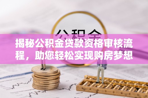 交易揭秘公积金贷款资格审核流程，助您轻松实现购房梦想