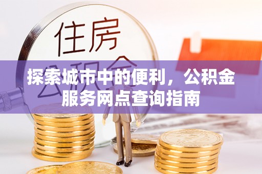 交易探索城市中的便利，公积金服务网点查询指南