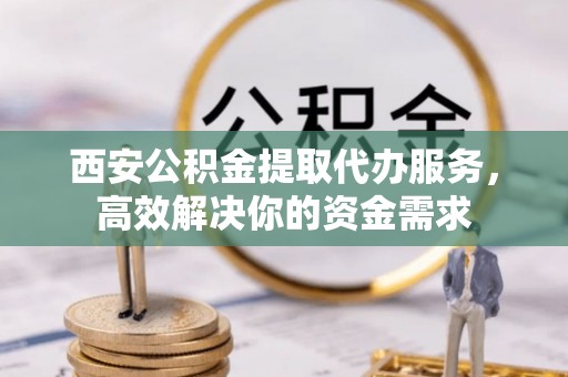 交易西安公积金提取代办服务，高效解决你的资金需求