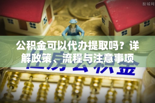 交易公积金可以代办提取吗？详解政策、流程与注意事项