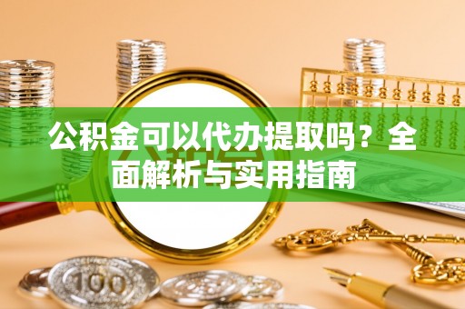 交易公积金可以代办提取吗？全面解析与实用指南