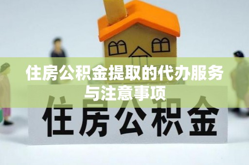 交易住房公积金提取的代办服务与注意事项