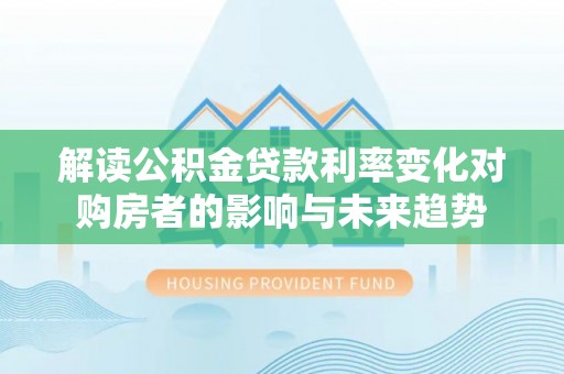交易解读公积金贷款利率变化对购房者的影响与未来趋势