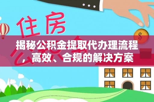 交易揭秘公积金提取代办理流程，高效、合规的解决方案