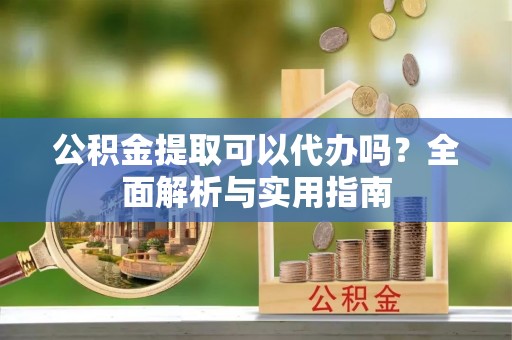 交易公积金提取可以代办吗？全面解析与实用指南