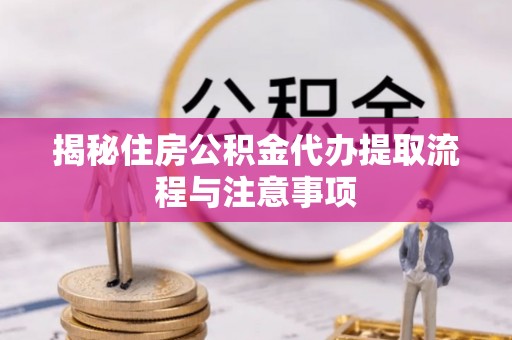 交易揭秘住房公积金代办提取流程与注意事项