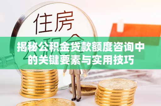 交易揭秘公积金贷款额度咨询中的关键要素与实用技巧