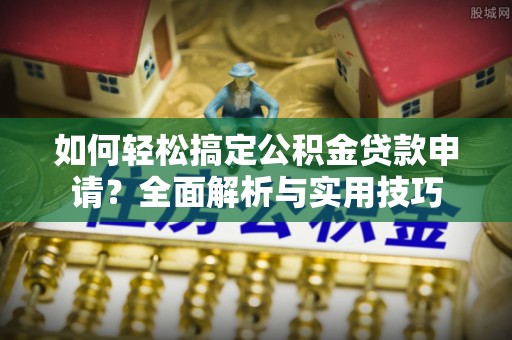 交易如何轻松搞定公积金贷款申请？全面解析与实用技巧