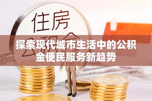 交易探索现代城市生活中的公积金便民服务新趋势