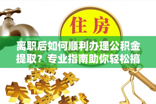 交易离职后如何顺利办理公积金提取？专业指南助你轻松搞定