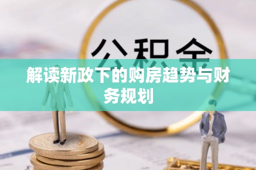 交易解读新政下的购房趋势与财务规划