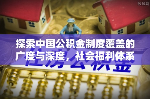 交易探索中国公积金制度覆盖的广度与深度，社会福利体系的基石