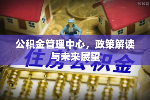 交易公积金管理中心，政策解读与未来展望