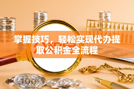 交易掌握技巧，轻松实现代办提取公积金全流程