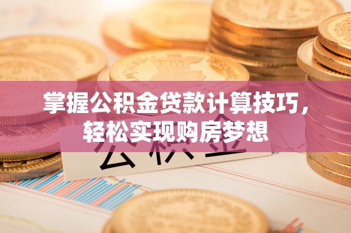 交易掌握公积金贷款计算技巧，轻松实现购房梦想