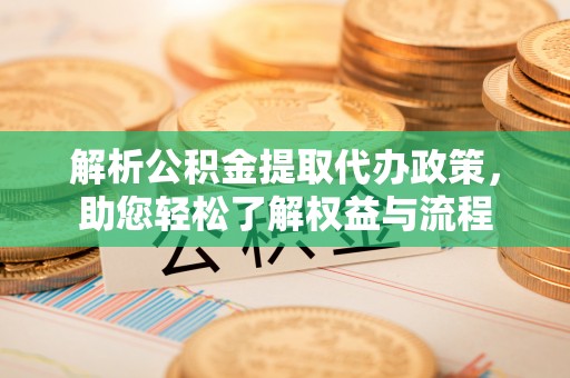 交易解析公积金提取代办政策，助您轻松了解权益与流程