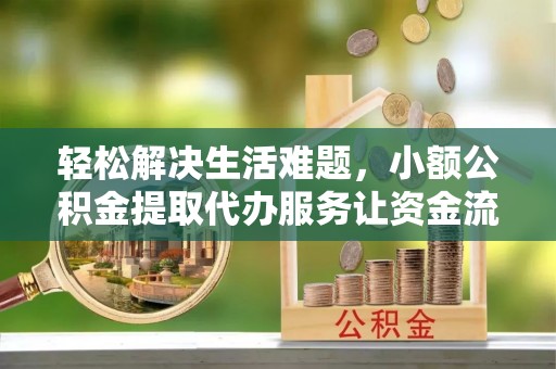 交易轻松解决生活难题，小额公积金提取代办服务让资金流动更便捷