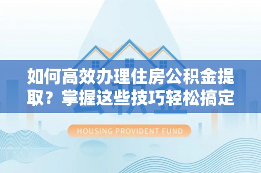 交易如何高效办理住房公积金提取？掌握这些技巧轻松搞定