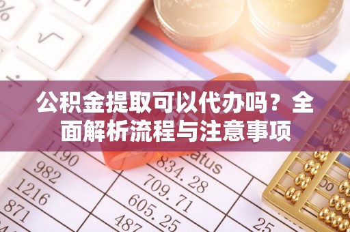 交易公积金提取可以代办吗？全面解析流程与注意事项