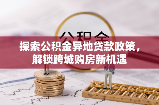 交易探索公积金异地贷款政策，解锁跨城购房新机遇