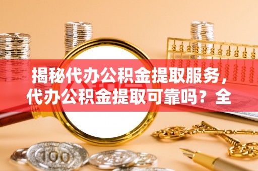 交易揭秘代办公积金提取服务，代办公积金提取可靠吗？全面分析与选择指南