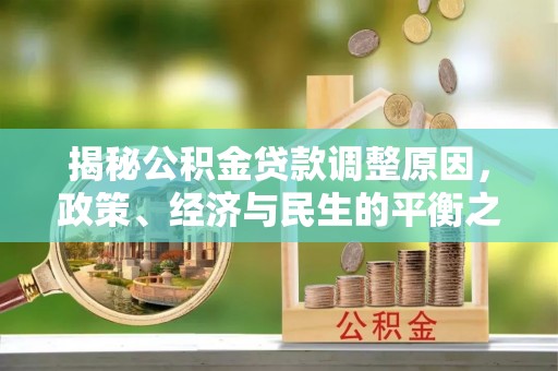 交易揭秘公积金贷款调整原因，政策、经济与民生的平衡之道