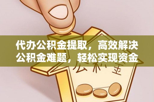 交易代办公积金提取，高效解决公积金难题，轻松实现资金自由