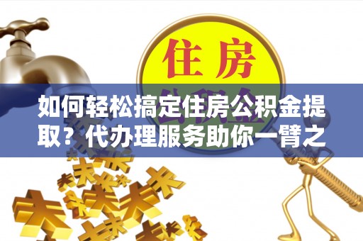 交易如何轻松搞定住房公积金提取？代办理服务助你一臂之力