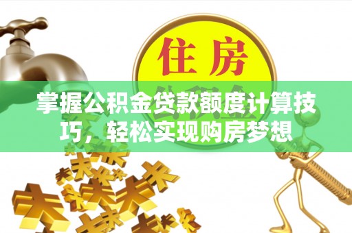 交易掌握公积金贷款额度计算技巧，轻松实现购房梦想