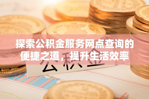 交易探索公积金服务网点查询的便捷之道，提升生活效率