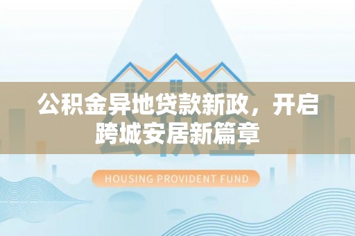 交易公积金异地贷款新政，开启跨城安居新篇章