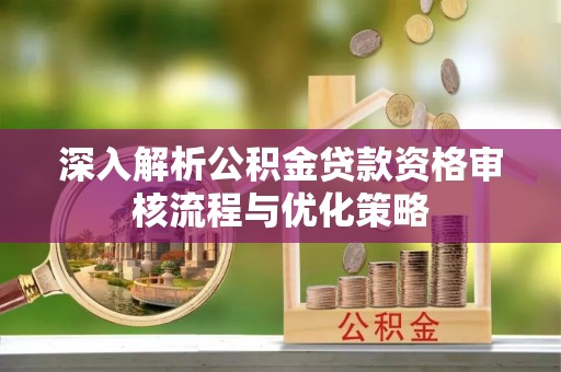 交易深入解析公积金贷款资格审核流程与优化策略