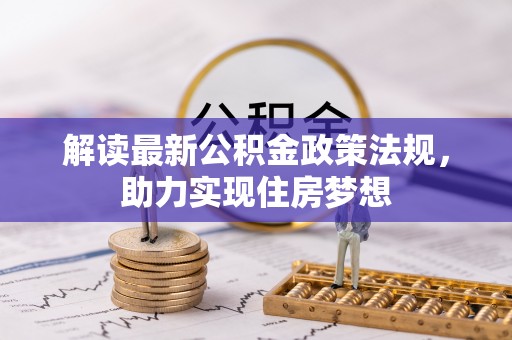 交易解读最新公积金政策法规，助力实现住房梦想