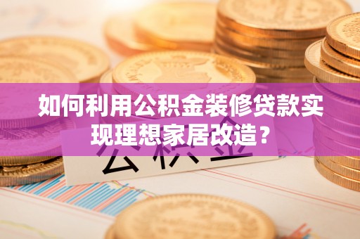 交易如何利用公积金装修贷款实现理想家居改造？