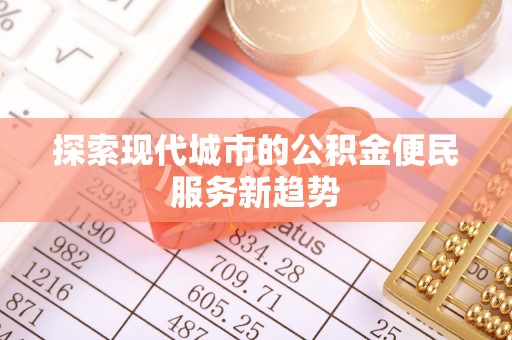 交易探索现代城市的公积金便民服务新趋势